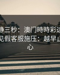 劝你冷静三秒：澳门時時彩这类内容背后常见假客服施压：越早止损越省心