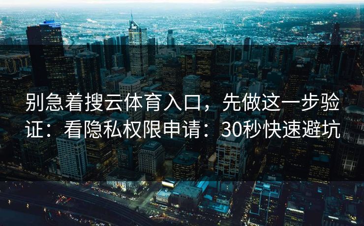 别急着搜云体育入口，先做这一步验证：看隐私权限申请：30秒快速避坑