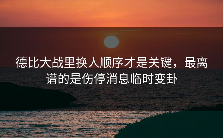 德比大战里换人顺序才是关键，最离谱的是伤停消息临时变卦