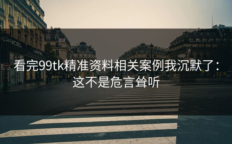 看完99tk精准资料相关案例我沉默了：这不是危言耸听