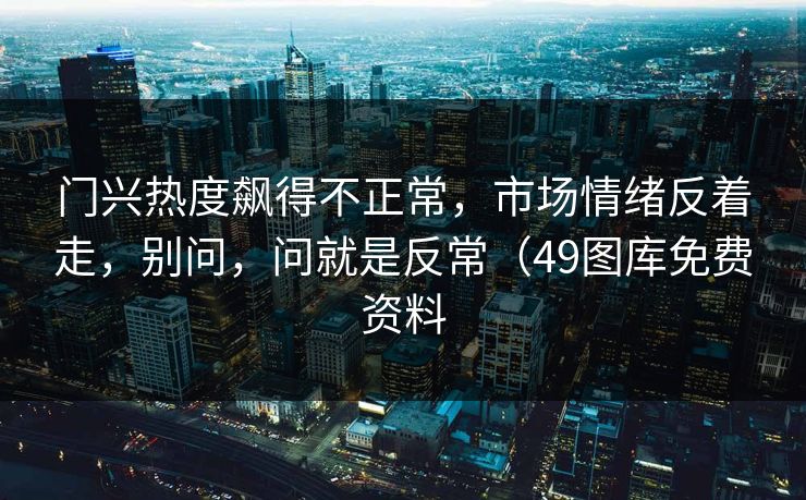门兴热度飙得不正常，市场情绪反着走，别问，问就是反常（49图库免费资料