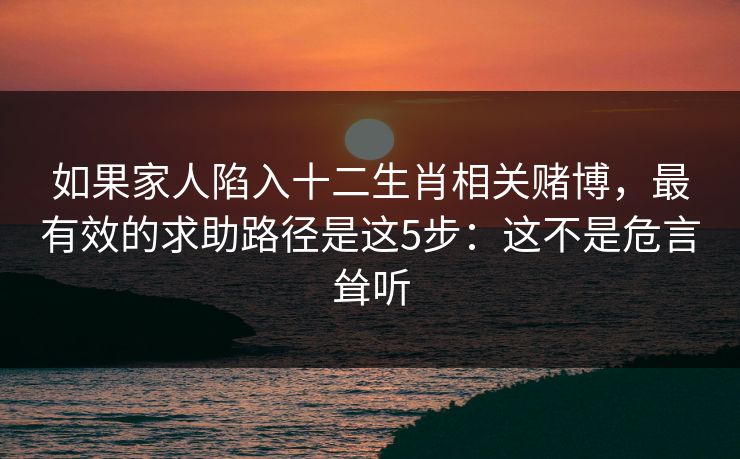 如果家人陷入十二生肖相关赌博，最有效的求助路径是这5步：这不是危言耸听