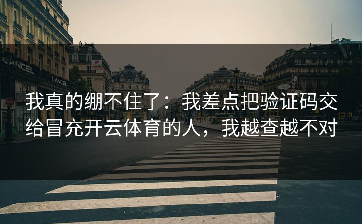 我真的绷不住了：我差点把验证码交给冒充开云体育的人，我越查越不对