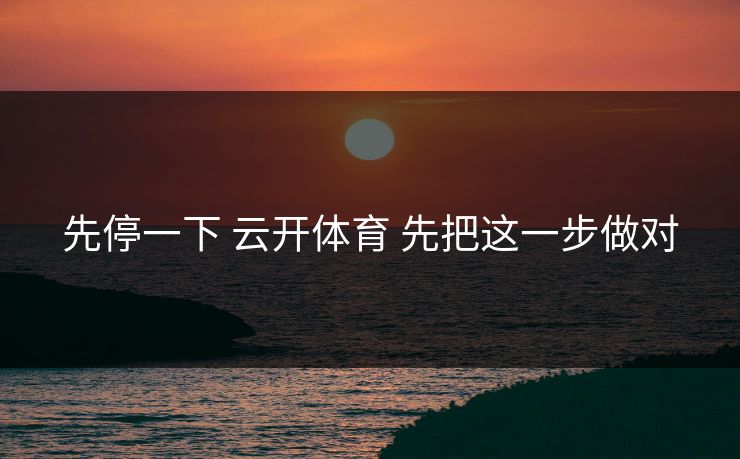 先停一下 云开体育 先把这一步做对