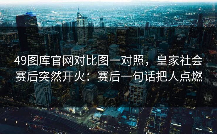 49图库官网对比图一对照，皇家社会赛后突然开火：赛后一句话把人点燃