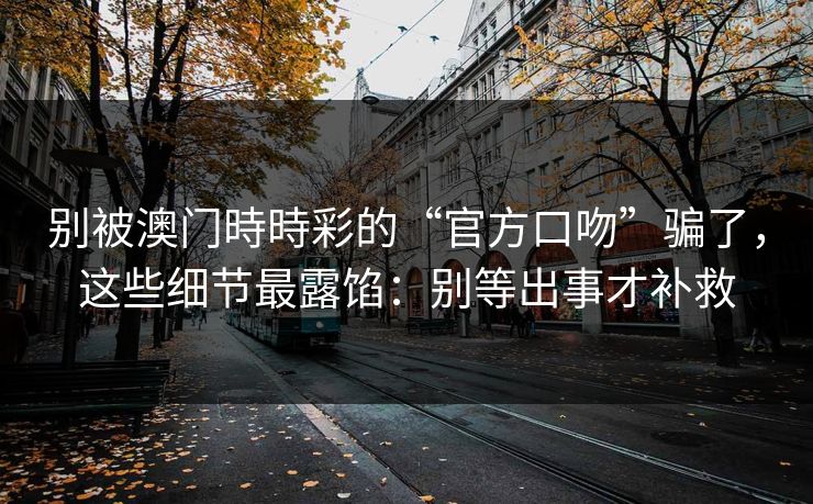 别被澳门時時彩的“官方口吻”骗了，这些细节最露馅：别等出事才补救