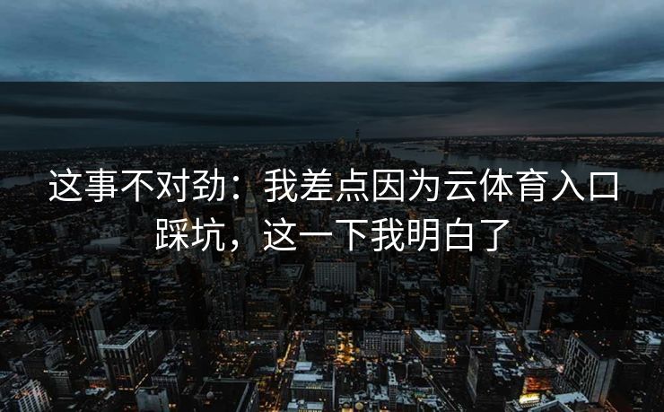 这事不对劲：我差点因为云体育入口踩坑，这一下我明白了