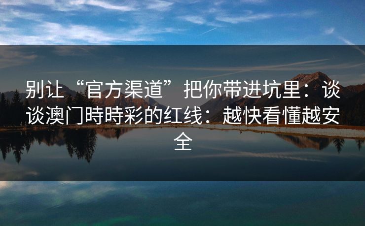别让“官方渠道”把你带进坑里:谈谈澳门時時彩的红线:越快看懂越安全 别让“官方渠道”把你带进坑里:谈谈澳门時時彩的红线:越快看懂越安全