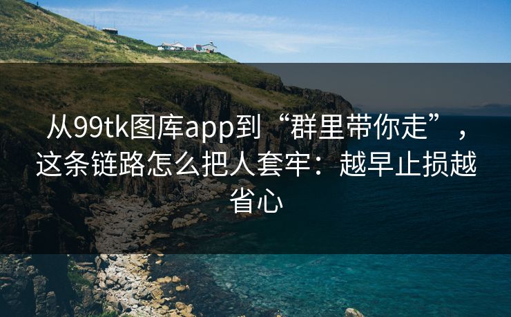 从99tk图库app到“群里带你走”，这条链路怎么把人套牢：越早止损越省心