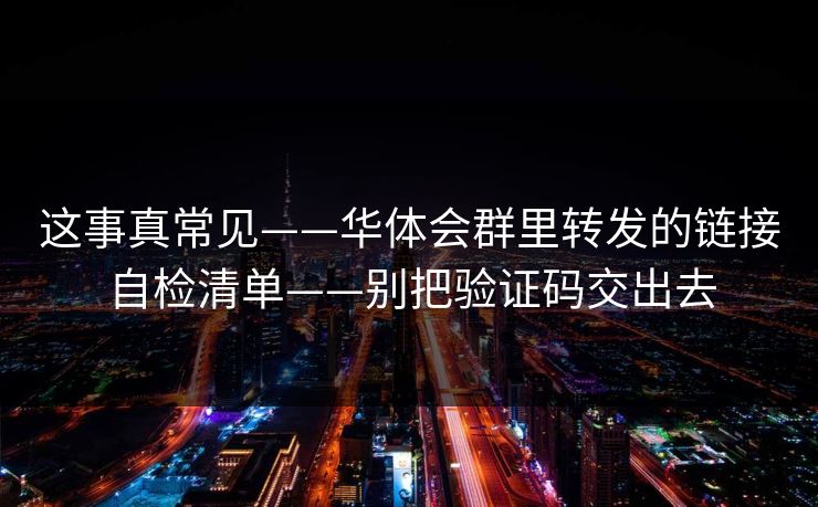 这事真常见——华体会群里转发的链接自检清单——别把验证码交出去