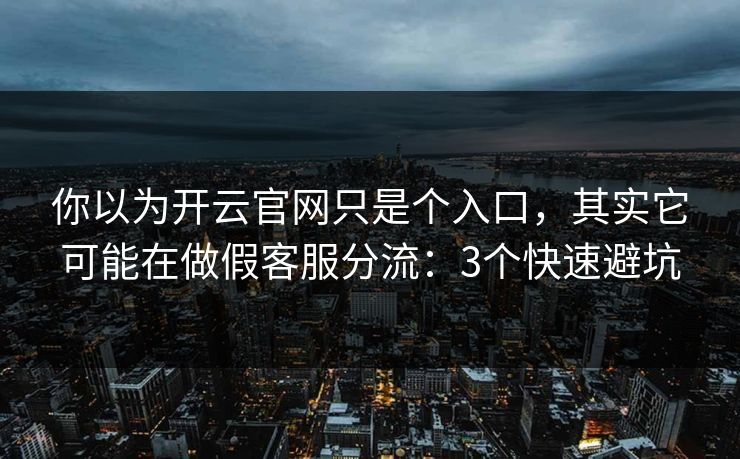 你以为开云官网只是个入口，其实它可能在做假客服分流：3个快速避坑