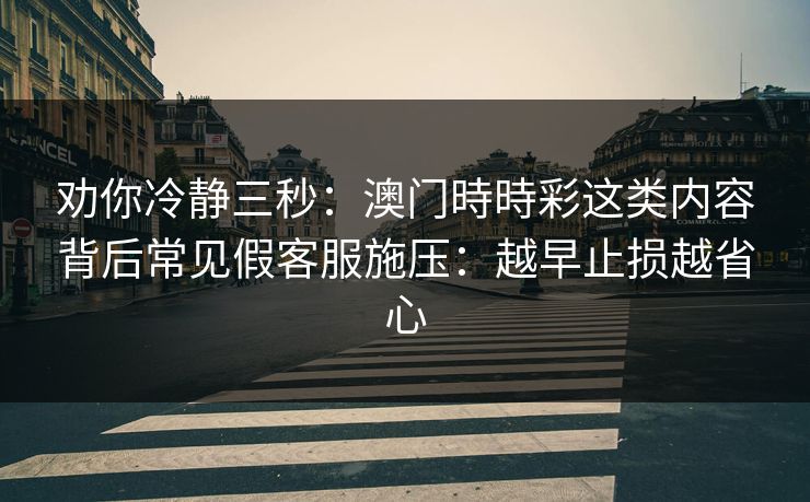 劝你冷静三秒：澳门時時彩这类内容背后常见假客服施压：越早止损越省心