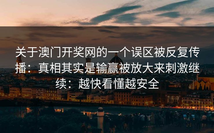 关于澳门开奖网的一个误区被反复传播：真相其实是输赢被放大来刺激继续：越快看懂越安全