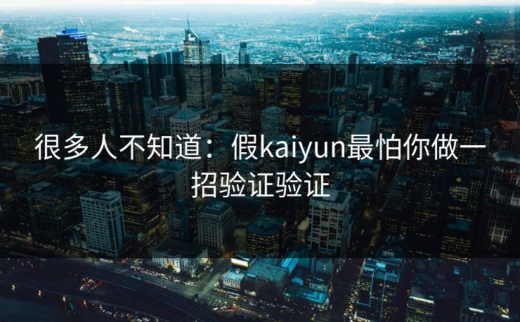 很多人不知道：假kaiyun最怕你做一招验证验证