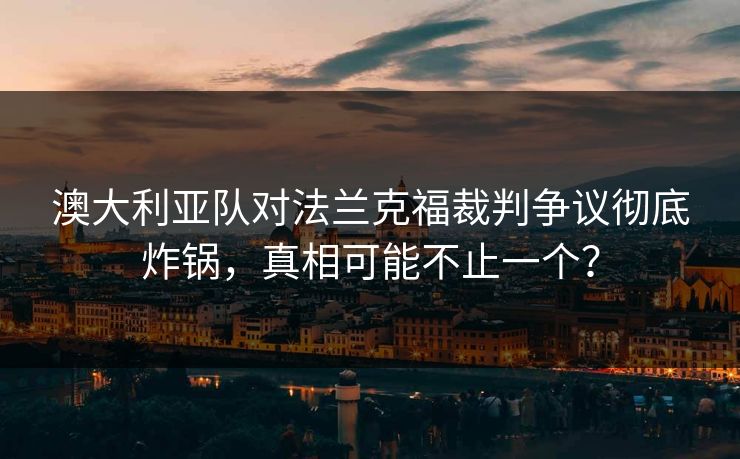 澳大利亚队对法兰克福裁判争议彻底炸锅，真相可能不止一个？