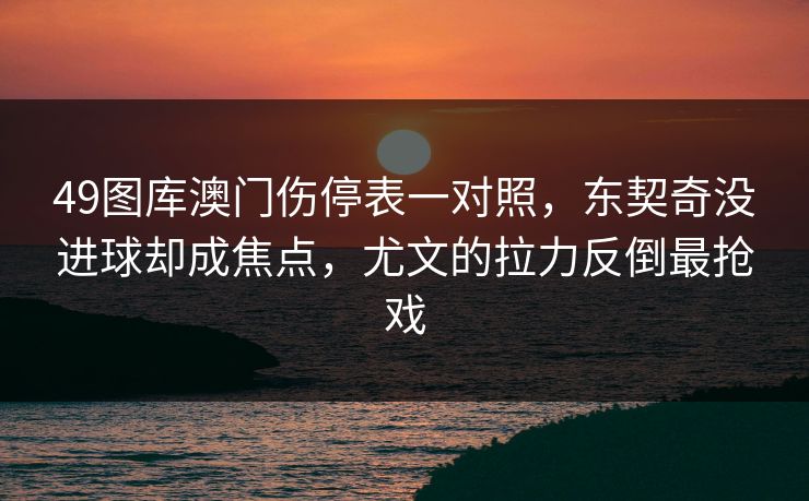 49图库澳门伤停表一对照，东契奇没进球却成焦点，尤文的拉力反倒最抢戏