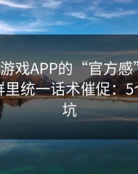 别被爱游戏APP的“官方感”骗了，我亲测群里统一话术催促：5个快速避坑