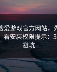 别急着搜爱游戏官方网站，先做这一步验证：看安装权限提示：30秒快速避坑