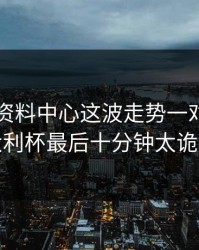 49图库资料中心这波走势一对照，意大利杯最后十分钟太诡异