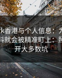 关于99tk香港与个人信息：为什么你一填资料就会被精准盯上：照做能避开大多数坑