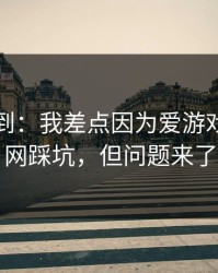 真没想到：我差点因为爱游戏体育官网踩坑，但问题来了