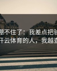 我真的绷不住了：我差点把验证码交给冒充开云体育的人，我越查越不对
