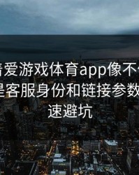 别只盯着爱游戏体育app像不像，真正要看的是客服身份和链接参数：3个快速避坑