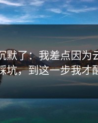 我当场沉默了：我差点因为云开体育踩坑，到这一步我才醒