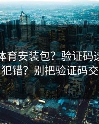 华体会体育安装包？验证码这件事千万别犯错？别把验证码交出去