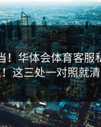 别再上当！华体会体育客服私信别乱点！这三处一对照就清楚
