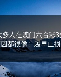 我见过太多人在澳门六合彩3分上栽跟头，原因都很像：越早止损越省心