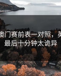 49图库澳门赛前表一对照，英超补赛最后十分钟太诡异