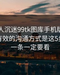 如果家人沉迷99tk图库手机版相关内容，最有效的沟通方式是这5步：最后一条一定要看