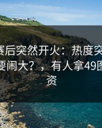 切尔西赛后突然开火：热度突然倒灌，这回真要闹大？，有人拿49图库免费资