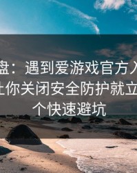 实测复盘：遇到爱游戏官方入口，只要出现让你关闭安全防护就立刻停：4个快速避坑