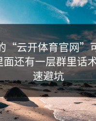 你看到的“云开体育官网”可能只是表面，里面还有一层群里话术：3个快速避坑