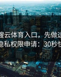 别急着搜云体育入口，先做这一步验证：看隐私权限申请：30秒快速避坑