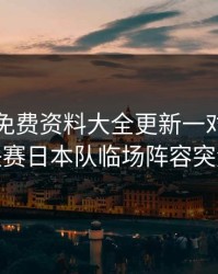 49图库免费资料大全更新一对照，亚运会决赛日本队临场阵容突然变脸