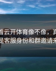 别只盯着云开体育像不像，真正要看的是客服身份和群邀请来源