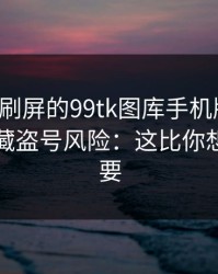 朋友圈刷屏的99tk图库手机版截图，可能暗藏盗号风险：这比你想的更重要