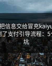 我差点把信息交给冒充kaiyun的人，幸亏看到了支付引导流程：5个快速避坑