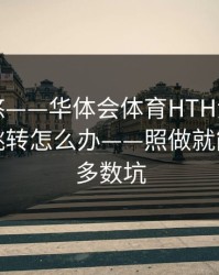 别被忽悠——华体会体育HTH活动页出现异常跳转怎么办——照做就能避开大多数坑