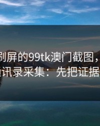 朋友圈刷屏的99tk澳门截图，可能暗藏通讯录采集：先把证据留好