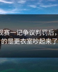 CBA常规赛一记争议判罚后，更要命的是更衣室吵起来了