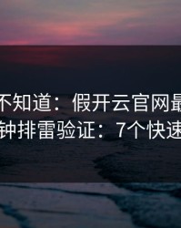 很多人不知道：假开云官网最怕你做一分钟排雷验证：7个快速避坑