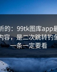 说句难听的：99tk图库app最坑的往往不是内容，是二次跳转钓鱼：最后一条一定要看
