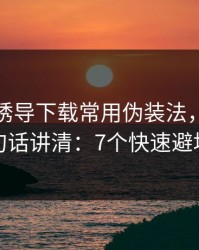 开云的诱导下载常用伪装法，我用一句话讲清：7个快速避坑