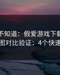很多人不知道：假爱游戏下载最怕你做截图对比验证：4个快速避坑