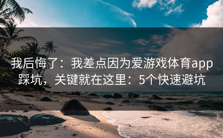 我后悔了:我差点因为爱游戏体育app踩坑,关键就在这里:5个快速避坑 我后悔了:我差点因为爱游戏体育app踩坑,关键就在这里:5个快速避坑