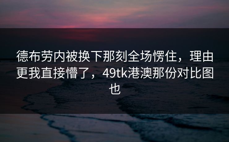 德布劳内被换下那刻全场愣住,理由更我直接懵了,49tk港澳那份对比图也 德布劳内被换下那刻全场愣住,理由更我直接懵了,49tk港澳那份对比图也